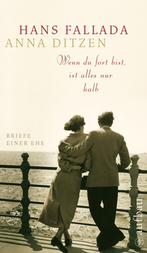 Hans Fallada, Anna Ditzen: Wenn du fort bist, ist alles nur halb