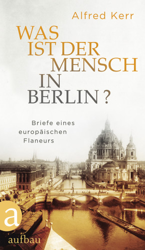 Alfred Kerr: Was ist der Mensch in Berlin?