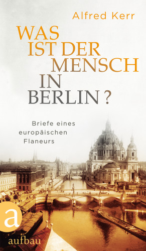Alfred Kerr: Was ist der Mensch in Berlin?