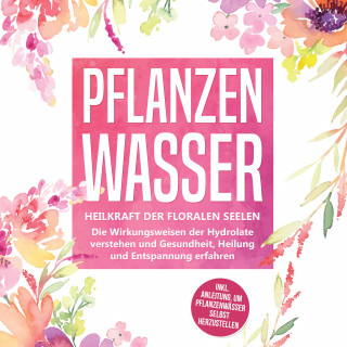 Verena Grapengeter: Pflanzenwasser: Heilkraft der floralen Seelen - Die Wirkungsweisen der Hydrolate verstehen und Gesundheit, Heilung und Entspannung erfahren inkl. Anleitung, um Pflanzenwässer selbst herzustellen