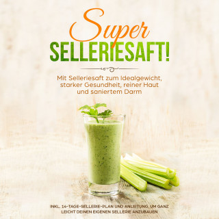 Carolin Schönfeld: SUPER SELLERIESAFT!: Mit Selleriesaft zum Idealgewicht, starker Gesundheit, reiner Haut und saniertem Darm - inkl. 14-Tage-Sellerie-Plan und Anleitung, um ganz leicht deinen eigenen Sellerie anzubauen