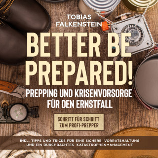 Tobias Falkenstein: Better be prepared!: Prepping und Krisenvorsorge für den Ernstfall: Schritt für Schritt zum Profi-Prepper - inkl. Tipps und Tricks für eine sichere Vorratshaltung und ein durchdachtes Katastrophenmanagement