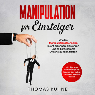 Thomas Kühne: Manipulation für Einsteiger. Wie Sie Manipulationstechniken leicht erkennen, abwehren und selbstbestimmt Entscheidungen treffen: Inklusive Tipps zur Fremdmanipulation, um das zu bekommen, was Sie wollen