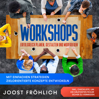 Joost Fröhlich: Workshops erfolgreich planen, gestalten und moderieren: Mit einfachen Strategien zielorientierte Konzepte entwickeln und Lösungen erarbeiten - inkl. Checkliste, um die häufigsten Fehler sicher zu vermeiden