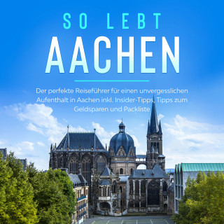Annika Kirschner: So lebt Aachen: Der perfekte Reiseführer für einen unvergesslichen Aufenthalt in Aachen inkl. Insider-Tipps, Tipps zum Geldsparen und Packliste