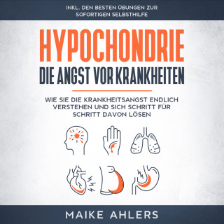 Maike Ahlers: Hypochondrie, die Angst vor Krankheiten: Wie Sie die Krankheitsangst endlich verstehen und sich Schritt für Schritt davon lösen - inkl. den besten Übungen zur sofortigen Selbsthilfe