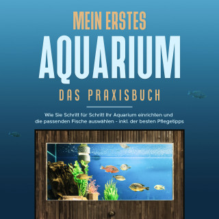 Andreas Grapengeter: Mein erstes Aquarium - Das Praxisbuch: Wie Sie Schritt für Schritt Ihr Aquarium einrichten und die passenden Fische auswählen - inkl. der besten Pflegetipps