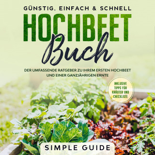 Simple Guide: Hochbeet Buch: Der umfassende Ratgeber zu Ihrem ersten Hochbeet und einer ganzjährigen Ernte | Günstig, einfach & schnell | Inklusive Tipps für Kräuter und Checkliste