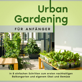 Wiebke Bluhm: Urban Gardening für Anfänger: In 8 einfachen Schritten zum ersten nachhaltigen Balkongarten und eigenem Obst und Gemüse