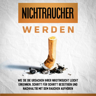 Armin Schober: Nichtraucher werden: Wie Sie die Ursachen Ihrer Nikotinsucht leicht erkennen, Schritt für Schritt beseitigen und nachhaltig mit dem Rauchen aufhören