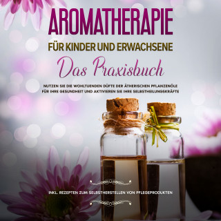 Linda Bassalig: Aromatherapie für Kinder und Erwachsene: Das Praxisbuch - Nutzen Sie die wohltuenden Düfte der ätherischen Pflanzenöle für Ihre Gesundheit und aktivieren Sie Ihre Selbstheilungskräfte - inkl. Rezepten zum Selbstherstellen von Pflegeprodukten