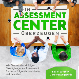 Sebastian Grapengeter: Im Assessment Center überzeugen: Wie Sie mit den richtigen Strategien jedes Assessment Center erfolgreich durchlaufen und bestehen - inkl. 5-Wochen-Vorbereitungsguide