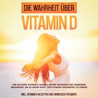 Anette Knabe: Die Wahrheit über Vitamin D: Wie Sie einen Vitamin D Mangel sicher erkennen und umgehend bekämpfen, um zu neuer Kraft und starker Gesundheit zu finden - inkl. Vitamin D Rezepten und Hinweisen für Babys