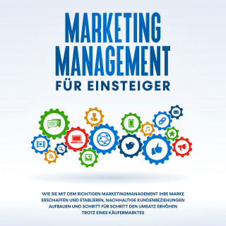 Sebastian Wahlig: Marketing Management für Einsteiger: Wie Sie mit dem richtigen Marketingmanagement Ihre Marke erschaffen und etablieren, nachhaltige Kundenbeziehungen aufbauen und Schritt für Schritt den Umsatz erhöhen trotz eines Käufermarktes