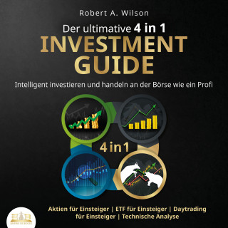 Robert A. Wilson: Der ultimative 4 in 1 Investment Guide: Intelligent investieren und handeln an der Börse wie ein Profi - Aktien für Einsteiger | ETF für Einsteiger | Daytrading für Einsteiger | Technische Analyse