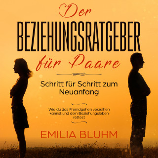 Emilia Bluhm: Der Beziehungsratgeber für Paare: Schritt für Schritt zum Neuanfang. Wie du das Fremdgehen verzeihen kannst und dein Beziehungsleben rettest