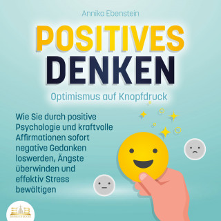 Annika Ebenstein: POSITIVES DENKEN - Optimismus auf Knopfdruck: Wie Sie durch positive Psychologie und kraftvolle Affirmationen sofort negative Gedanken loswerden, Ängste überwinden und effektiv Stress bewältigen