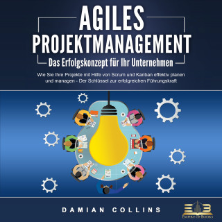 Damian Collins: AGILES PROJEKTMANAGEMENT - Das Erfolgskonzept für Ihr Unternehmen: Wie Sie Ihre Projekte mit Hilfe von Scrum und Kanban effektiv planen und managen - Der Schlüssel zur erfolgreichen Führungskraft