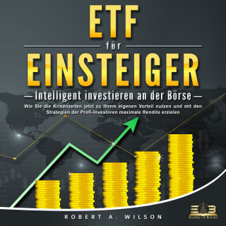 Robert A. Wilson: ETF FÜR EINSTEIGER - Intelligent investieren an der Börse: Wie Sie die Krisenzeiten jetzt zu Ihrem eigenen Vorteil nutzen und mit den Strategien der Profi-Investoren maximale Rendite erzielen