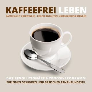 Tanja Kohl: Kaffeefrei leben: Kaffeesucht überwinden, Körper entgiften, Übersäuerung beenden