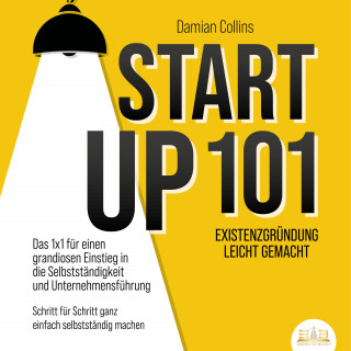 Damian Collins: STARTUP 101 - Existenzgründung leicht gemacht: Das 1x1 für einen grandiosen Einstieg in die Selbstständigkeit und Unternehmensführung - Schritt für Schritt ganz einfach selbstständig machen