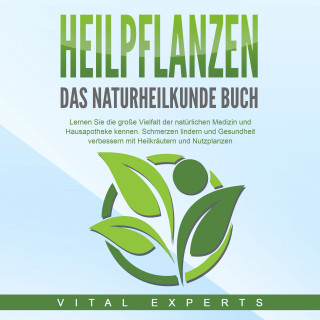 Vital Experts: HEILPFLANZEN - Das Naturheilkunde Buch: Lernen Sie die große Vielfalt der natürlichen Medizin und Hausapotheke kennen. Schmerzen lindern und Gesundheit verbessern mit Heilkräutern und Nutzpflanzen