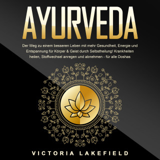 Victoria Lakefield: AYURVEDA - Der Weg zu einem besseren Leben mit mehr Gesundheit, Energie und Entspannung für Körper & Geist durch Selbstheilung!: Krankheiten heilen, Stoffwechsel anregen und abnehmen - für alle Doshas
