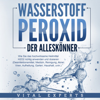 Vital Experts: WASSERSTOFFPEROXID - Der Alleskönner: Wie Sie das hochwirksame Heilmittel H2O2 richtig anwenden und dosieren - Desinfektionsmittel, Medizin, Reinigung, Akne, Viren, Aufhellung, Garten, Haushalt, uvm.