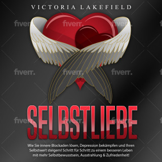 Victoria Lakefield: Selbstliebe - Wie Sie innere Blockaden lösen, Depression bekämpfen und Ihren Selbstwert steigern!: Schritt für Schritt zu einem besseren Leben mit mehr Selbstbewusstsein, Ausstrahlung & Zufriedenheit!