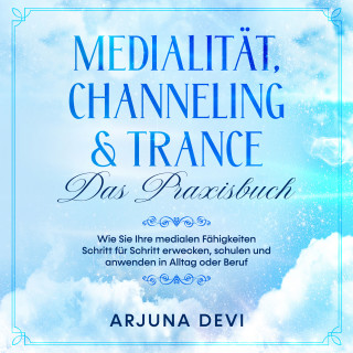 Arjuna Devi: Medialität, Channeling & Trance - Das Praxisbuch: Wie Sie Ihre medialen Fähigkeiten Schritt für Schritt erwecken, schulen und anwenden in Alltag oder Beruf