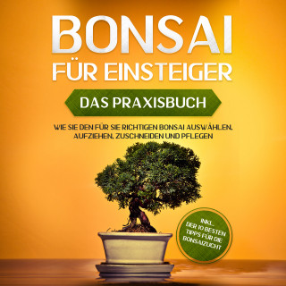 Haruki Tanaka: Bonsai für Einsteiger - Das Praxisbuch: Wie Sie den für Sie richtigen Bonsai auswählen, aufziehen, zuschneiden und pflegen - inkl. der 10 besten Tipps für die Bonsaizucht