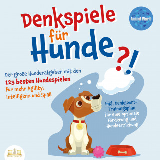 Animal World: DENKSPIELE FÜR HUNDE: Der große Hunderatgeber mit den 123 besten Hundespielen für mehr Agility, Intelligenz und Spaß - inkl. Denksport-Trainingsplan für eine optimale Förderung und Hundeerziehung