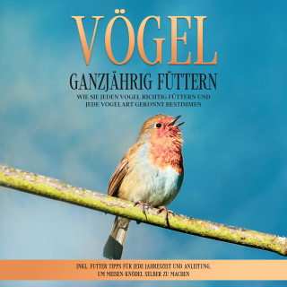 Martin Gustmann: Vögel ganzjährig füttern: Wie Sie jeden Vogel richtig füttern und jede Vogelart gekonnt bestimmen – inkl. Futter Tipps für jede Jahreszeit und Anleitung, um Meisen-Knödel selber zu machen