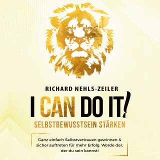 Richard Nehls-Zeiler: Selbstbewusstsein stärken – I can do it!: Ganz einfach Selbstvertrauen gewinnen & sicher auftreten für mehr Erfolg. Werde der, der du sein kannst!