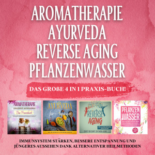 Anita Schönfeld: Aromatherapie - Ayurveda - Reverse Aging - Pflanzenwasser: Das große 4 in 1 Praxis-Buch! Immunsystem stärken, bessere Entspannung und jüngeres Aussehen dank alternativer Heilmethoden