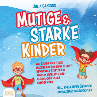 Julia Sanders: Mutige & starke Kinder: Wie Sie Ihr Kind stark machen und ihm ein einen selbstbewussten Start in ein rundum erfülltes und glückliches Leben ermöglichen (inkl. effektiver Übungen & Mutmachgeschichten)