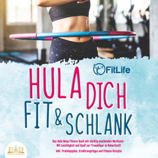FitLife: Hula dich fit & schlank - Das Hula Hoop Fitness Buch mit süchtig machenden Workouts: Mit Leichtigkeit und Spaß zur Traumfigur in Rekordzeit! Inkl. Trainingsplan, Ernährungstipps und Fitness Rezepte