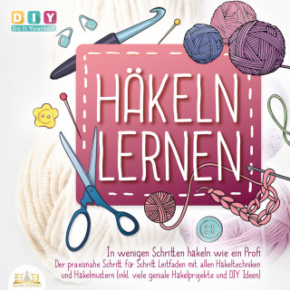 DIY - Do It Yourself: Häkeln lernen - In wenigen Schritten häkeln wie ein Profi: Der Praxisnahe Schritt für Schritt Leitfaden mit allen Häkeltechniken und Häkelmustern (inkl. viele geniale Häkelprojekte und DIY Ideen)