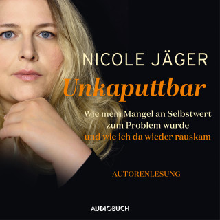 Nicole Jäger: Unkaputtbar -Wie mein Mangel an Selbstwert zum Problem wurde und wie ich da wieder raus kam (ungekürzt)