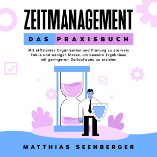 Matthias Seenberger: Zeitmanagement - Das Praxisbuch: Mit effizienter Organisation und Planung zu starkem Fokus und weniger Stress, um bessere Ergebnisse mit geringerem Zeitaufwand zu erzielen
