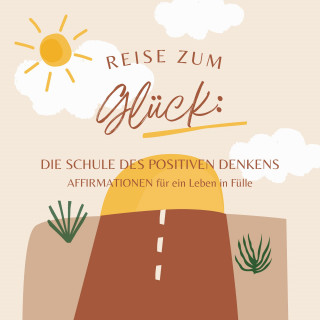 Die Schule des positiven Denkens: Reise zum Glück: Affirmationen für ein Leben in Fülle