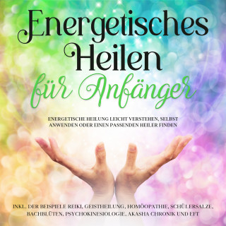 Paula Friedberg: Energetisches Heilen für Anfänger: Energetische Heilung leicht verstehen, selbst anwenden oder einen passenden Heiler finden -inkl. der Beispiele Reiki, Geistheilung, Homöopathie, Schüßlersalze, Bachblüten, Psychokinesiologie, Akasha Chronik und EFT