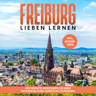 Michael Hürth: Freiburg lieben lernen: Der perfekte Reiseführer für einen unvergesslichen Aufenthalt in Freiburg - inkl. Insider-Tipps und Tipps zum Geldsparen