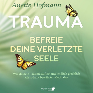 Anette Hofmann: Trauma: Befreie deine verletzte Seele - Wie du dein Trauma auflöst und endlich glücklich wirst dank bewährter Methoden