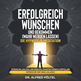 Dr. Alfred Pöltel: Erfolgreich wünschen und bekommen (wahr werden lassen) - die Hypnose & Meditation