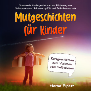 Marna Pipetz: Mutgeschichten für Kinder: Spannende Kindergeschichten zur Förderung von Selbstvertrauen, Selbstwertgefühl und Selbstbewusstsein - Kurzgeschichten zum Vorlesen oder Selberlesen