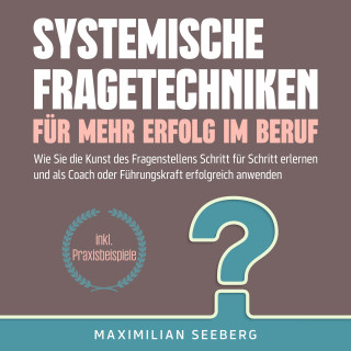 Maximilian Seeberg: Systemische Fragetechniken für mehr Erfolg im Beruf: Wie Sie die Kunst des Fragenstellens Schritt für Schritt erlernen und als Coach oder Führungskraft erfolgreich anwenden - inkl. Praxisbeispiele