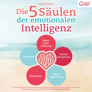 Isabell Seibach: Die 5 Säulen der emotionalen Intelligenz: Mit den bewährten Powermethoden aus der Psychologie zur hohen emotionalen Selbstkontrolle und Beeinflussung anderer und sich selbst (inkl. Übungen & Workbook)