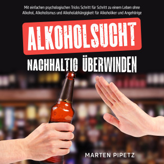 Marten Pipetz: Alkoholsucht nachhaltig überwinden: Mit einfachen psychologischen Tricks Schritt für Schritt zu einem Leben ohne Alkohol, Alkoholismus und Alkoholabhängigkeit für Alkoholiker und Angehörige
