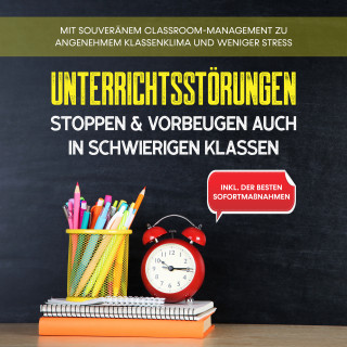 Markus Steiger: Unterrichtsstörungen stoppen & vorbeugen auch in schwierigen Klassen: Mit souveränem Classroom-Managment zu angenehmem Klassenklima und weniger Stress - inkl. der besten Sofortmaßnahmen